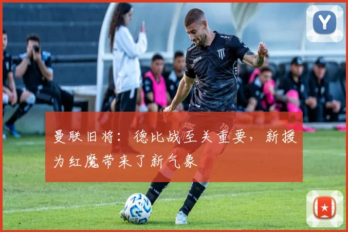 曼联旧将：德比战至关重要，新援为红魔带来了新气象