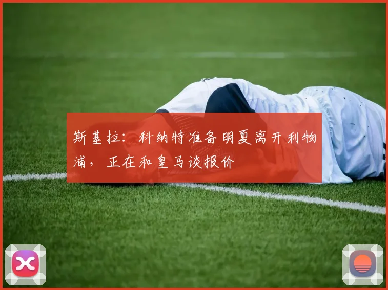 斯基拉：科纳特准备明夏离开利物浦，正在和皇马谈报价