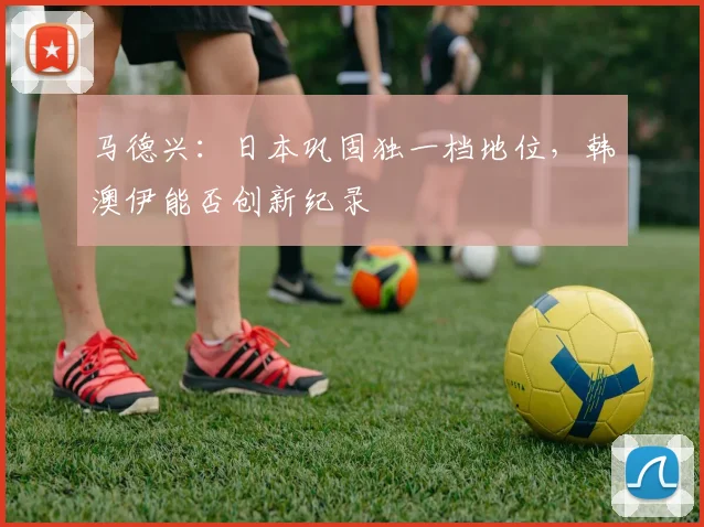 马德兴：日本巩固独一档地位，韩澳伊能否创新纪录